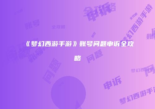 《梦幻西游手游》账号问题申诉全攻略