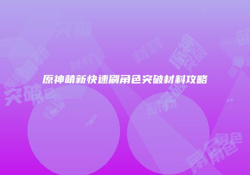 原神萌新快速刷角色突破材料攻略
