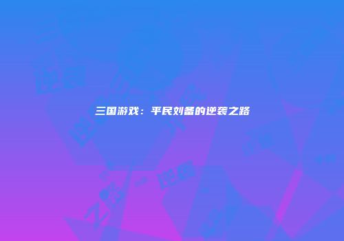 三国游戏：平民刘备的逆袭之路