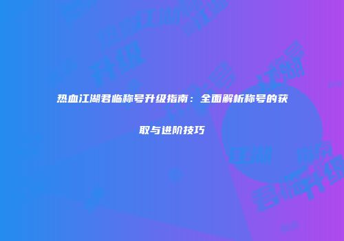 热血江湖君临称号升级指南：全面解析称号的获取与进阶技巧