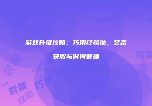 游戏升级攻略：巧用经验池，装备获取与时间管理