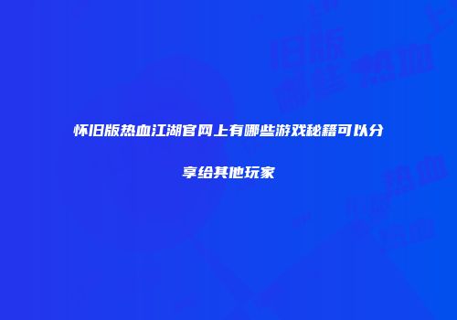 怀旧版热血江湖官网上有哪些游戏秘籍可以分享给其他玩家