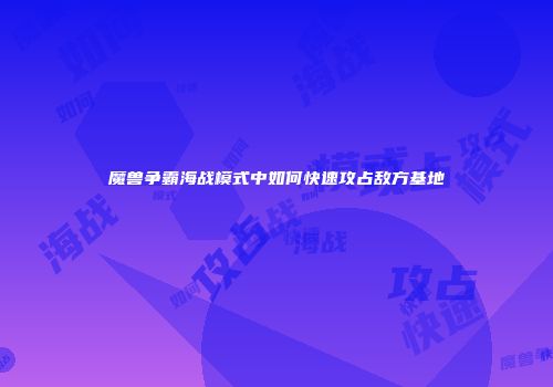 魔兽争霸海战模式中如何快速攻占敌方基地