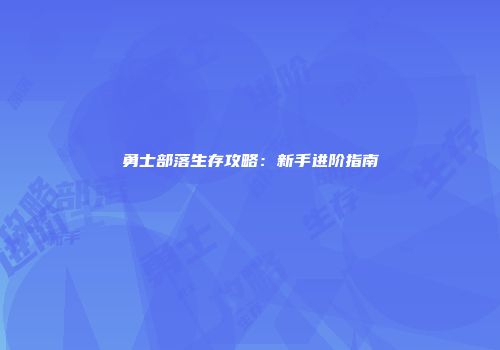 勇士部落生存攻略：新手进阶指南