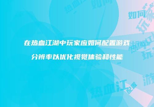 在热血江湖中玩家应如何配置游戏分辨率以优化视觉体验和性能