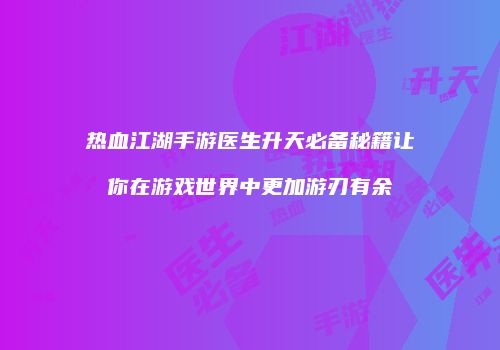 热血江湖手游医生升天必备秘籍让你在游戏世界中更加游刃有余