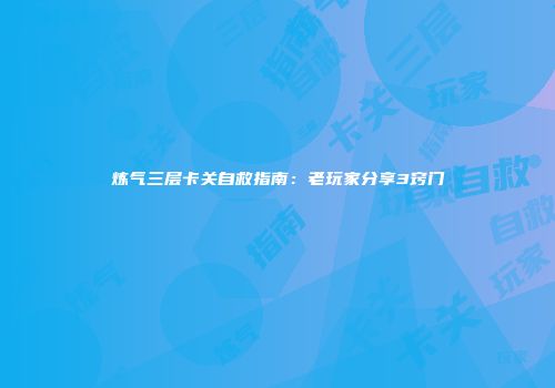 炼气三层卡关自救指南：老玩家分享3窍门