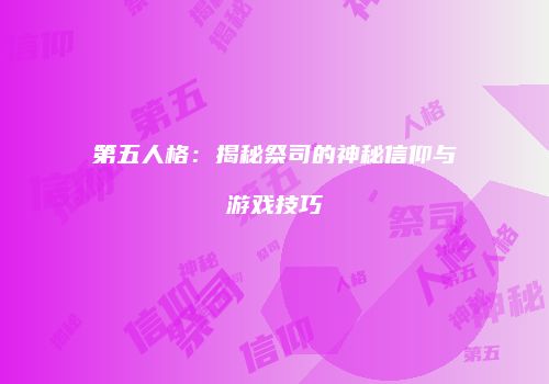 第五人格：揭秘祭司的神秘信仰与游戏技巧