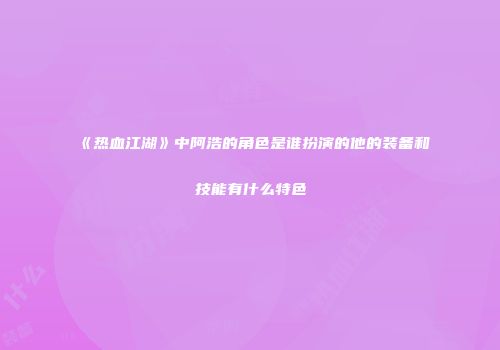 《热血江湖》中阿浩的角色是谁扮演的他的装备和技能有什么特色