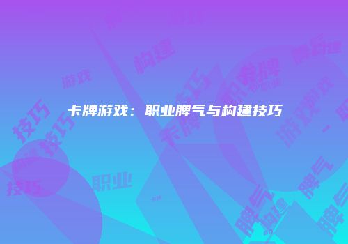 卡牌游戏：职业脾气与构建技巧