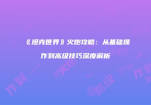 《坦克世界》火炮攻略：从基础操作到高级技巧深度解析