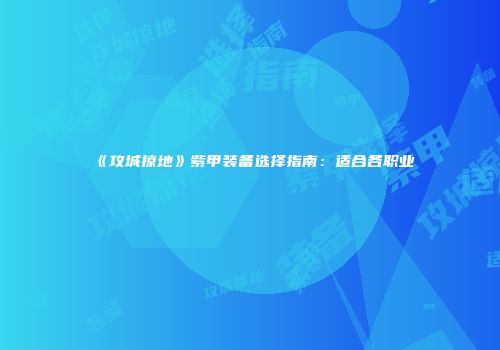 《攻城掠地》紫甲装备选择指南：适合各职业