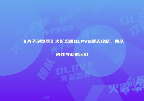《光子浏览器》火影忍者OLPVE模式攻略：团队协作与战术运用