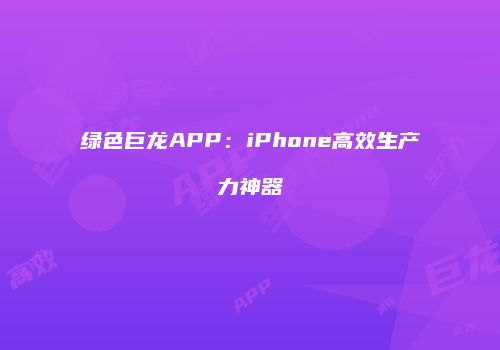 绿色巨龙APP：iPhone高效生产力神器
