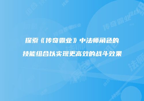 探索《传奇霸业》中法师角色的技能组合以实现更高效的战斗效果