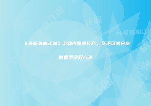 《台服热血江湖》游戏内赚金技巧：资深玩家分享的金币获取方法