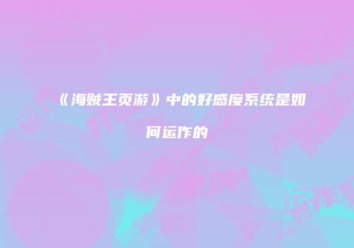 《海贼王页游》中的好感度系统是如何运作的