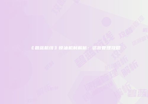 《碧蓝航线》锁油机制解析：资源管理攻略