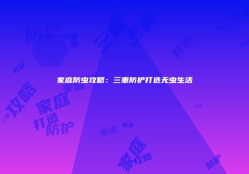 家庭防虫攻略：三重防护打造无虫生活