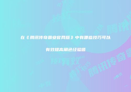 在《腾讯传奇霸业官网版》中有哪些技巧可以有效提高角色经验值