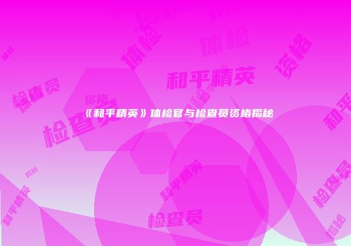《和平精英》体检官与检查员资格揭秘