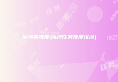 原神高难度(原神任务难度排名)