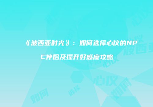 《波西亚时光》：如何选择心仪的NPC伴侣及提升好感度攻略
