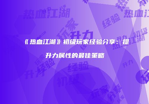 《热血江湖》初级玩家经验分享：提升力属性的最佳策略