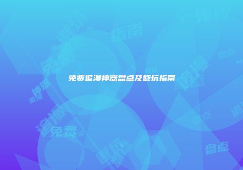 免费追漫神器盘点及避坑指南