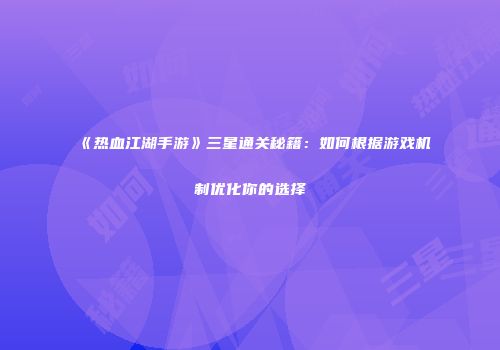 《热血江湖手游》三星通关秘籍：如何根据游戏机制优化你的选择