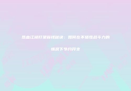 热血江湖打架省钱秘诀:如何在不牺牲战斗力的情况下节约开支