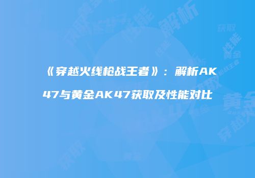 《穿越火线枪战王者》：解析AK47与黄金AK47获取及性能对比