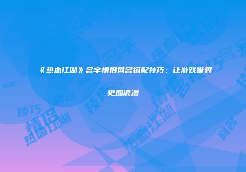 《热血江湖》名字情侣网名搭配技巧：让游戏世界更加浪漫