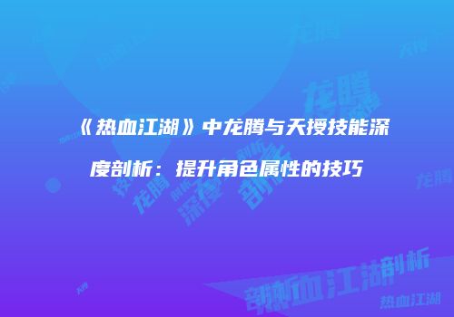 《热血江湖》中龙腾与天授技能深度剖析:提升角色属性的技巧