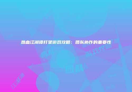 热血江湖谭打架游戏攻略：团队协作的重要性