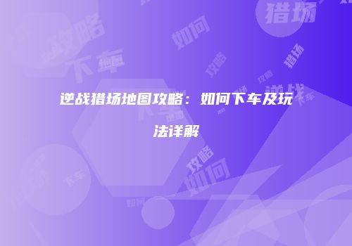 逆战猎场地图攻略：如何下车及玩法详解