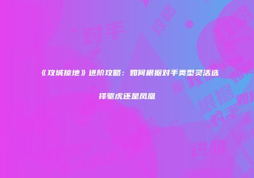 《攻城掠地》进阶攻略：如何根据对手类型灵活选择驱虎还是凤凰