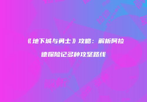 《地下城与勇士》攻略：解析阿拉德探险记多种攻坚路线