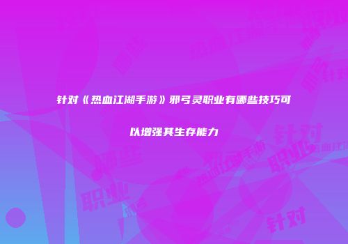 针对《热血江湖手游》邪弓灵职业有哪些技巧可以增强其生存能力