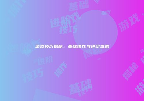 游戏技巧揭秘：基础操作与进阶攻略