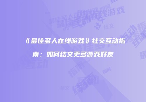 《最佳多人在线游戏》社交互动指南：如何结交更多游戏好友