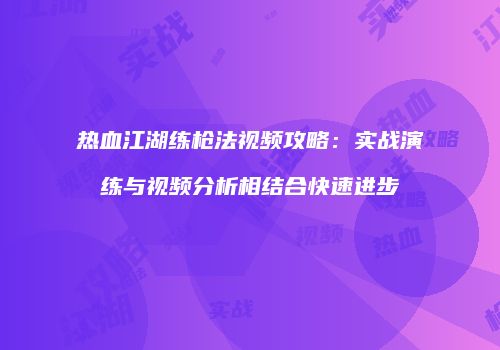 热血江湖练枪法视频攻略：实战演练与视频分析相结合快速进步