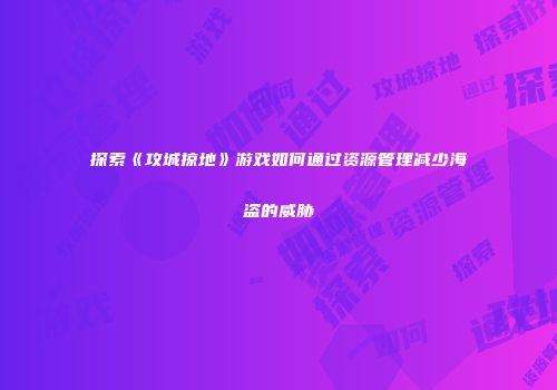 探索《攻城掠地》游戏如何通过资源管理减少海盗的威胁