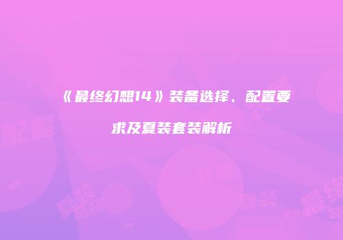 《最终幻想14》装备选择、配置要求及夏装套装解析