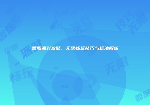 香肠派对攻略：无限畅玩技巧与玩法解析