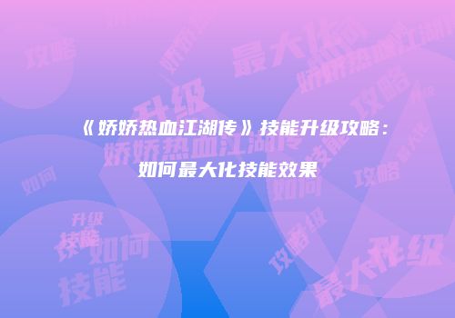 《娇娇热血江湖传》技能升级攻略：如何最大化技能效果