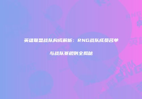 英雄联盟战队构成解析：RNG战队成员名单与战队赛规则全揭秘