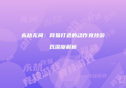 永劫无间：网易打造的动作竞技游戏深度解析
