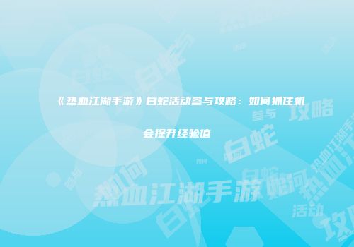 《热血江湖手游》白蛇活动参与攻略：如何抓住机会提升经验值