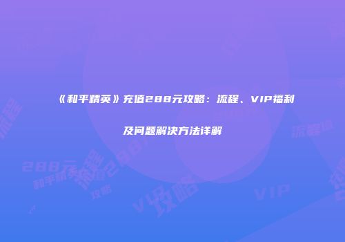 《和平精英》充值288元攻略：流程、VIP福利及问题解决方法详解